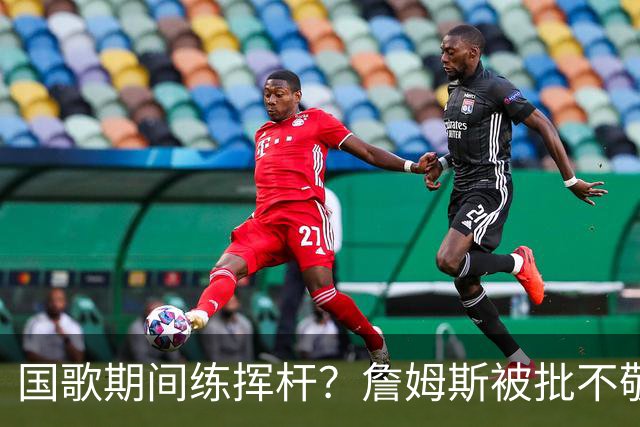 国歌期间练挥杆？詹姆斯被批不敬，本人未回应